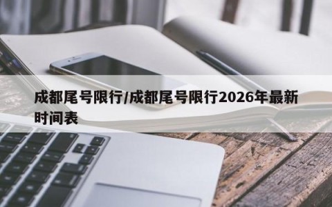成都尾号限行/成都尾号限行2026年最新时间表