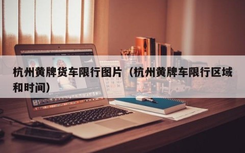 杭州黄牌货车限行图片（杭州黄牌车限行区域和时间）